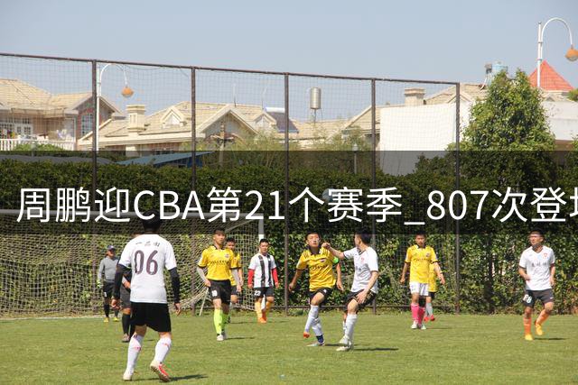 周鹏迎CBA第21个赛季 807次登场创联赛纪录
